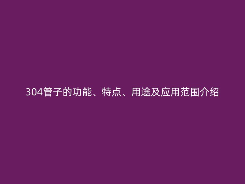304管子的功能、特點、用途及應用范圍介紹