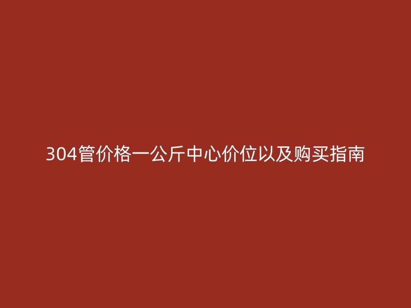 304管價(jià)格一公斤中心價(jià)位以及購(gòu)買(mǎi)指南