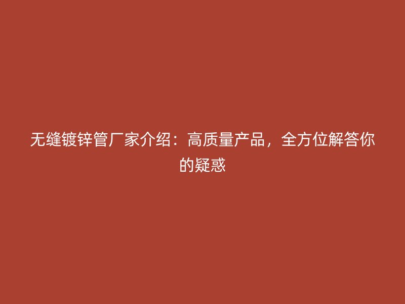 無縫鍍鋅管廠家介紹：高質(zhì)量產(chǎn)品，全方位解答你的疑惑
