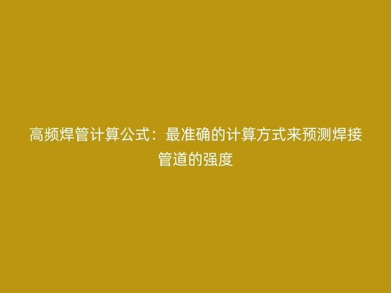 高頻焊管計(jì)算公式：最準(zhǔn)確的計(jì)算方式來(lái)預(yù)測(cè)焊接管道的強(qiáng)度
