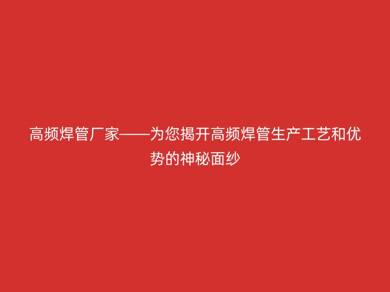 高頻焊管廠家——為您揭開高頻焊管生產(chǎn)工藝和優(yōu)勢的神秘面紗