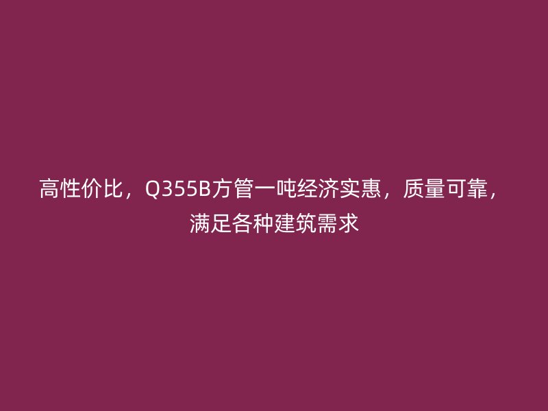 高性價比，Q355B方管一噸經(jīng)濟實惠，質(zhì)量可靠，滿足各種建筑需求