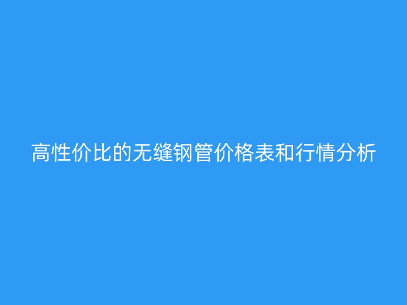 高性?xún)r(jià)比的無(wú)縫鋼管價(jià)格表和行情分析