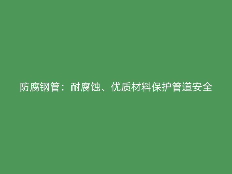防腐鋼管：耐腐蝕、優(yōu)質材料保護管道安全