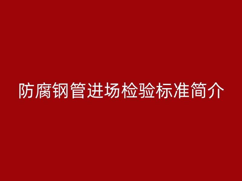防腐鋼管進(jìn)場(chǎng)檢驗(yàn)標(biāo)準(zhǔn)簡(jiǎn)介