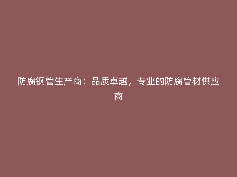 防腐鋼管生產(chǎn)商：品質(zhì)卓越，專(zhuān)業(yè)的防腐管材供應(yīng)商