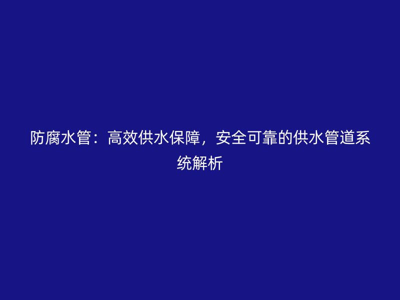 防腐水管：高效供水保障，安全可靠的供水管道系統(tǒng)解析