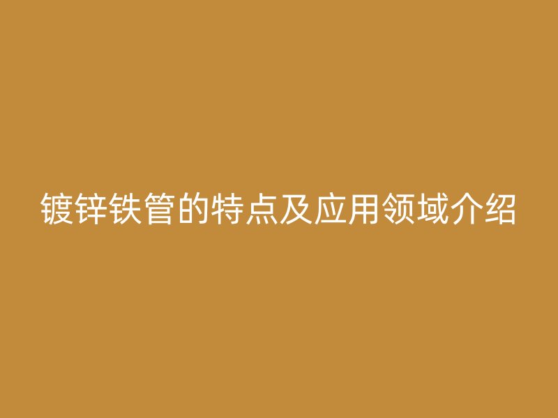 鍍鋅鐵管的特點及應(yīng)用領(lǐng)域介紹