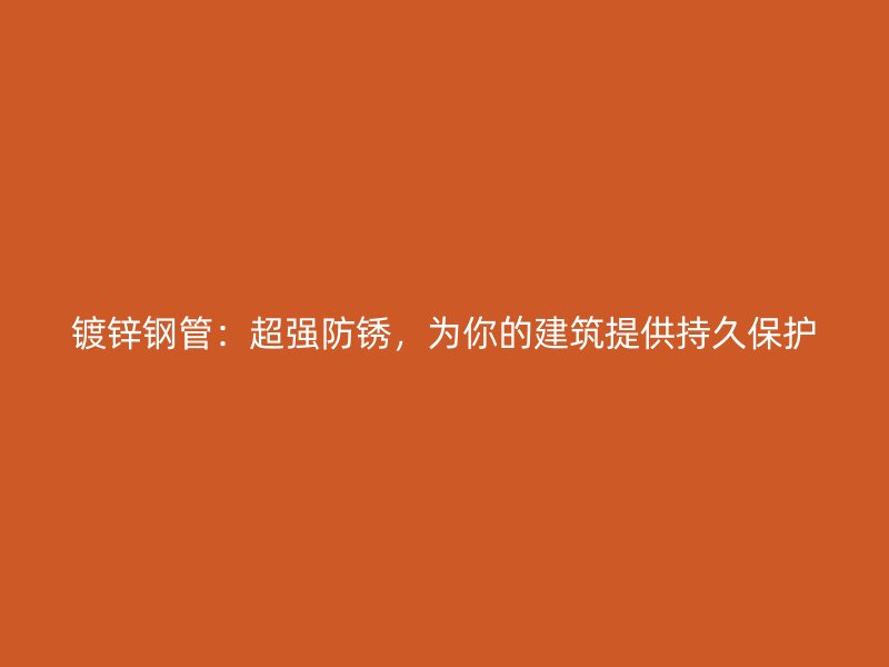 鍍鋅鋼管：超強(qiáng)防銹，為你的建筑提供持久保護(hù)