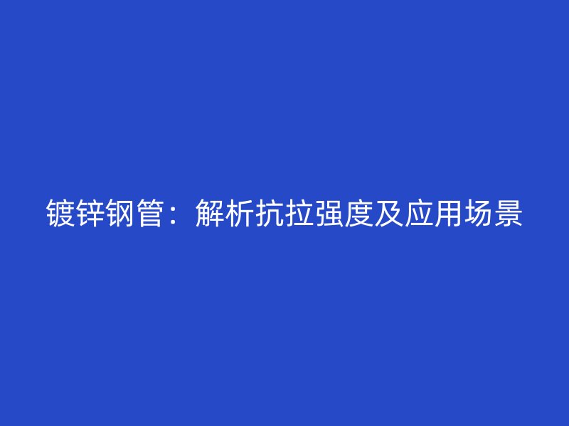 鍍鋅鋼管：解析抗拉強(qiáng)度及應(yīng)用場景