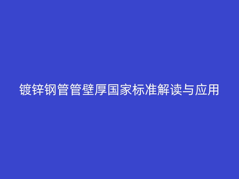 鍍鋅鋼管管壁厚國家標(biāo)準(zhǔn)解讀與應(yīng)用