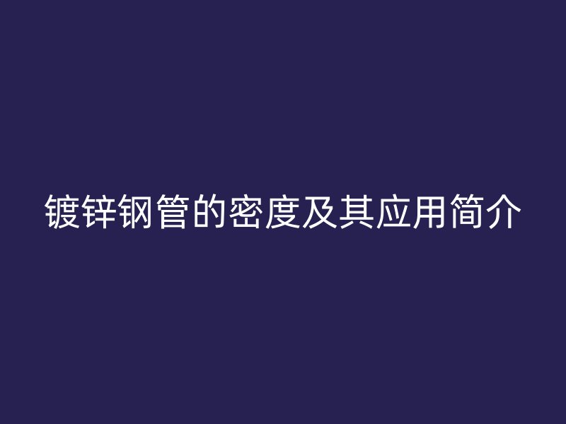 鍍鋅鋼管的密度及其應(yīng)用簡介