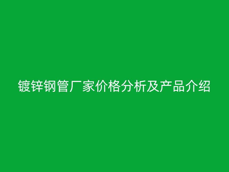 鍍鋅鋼管廠家價格分析及產品介紹