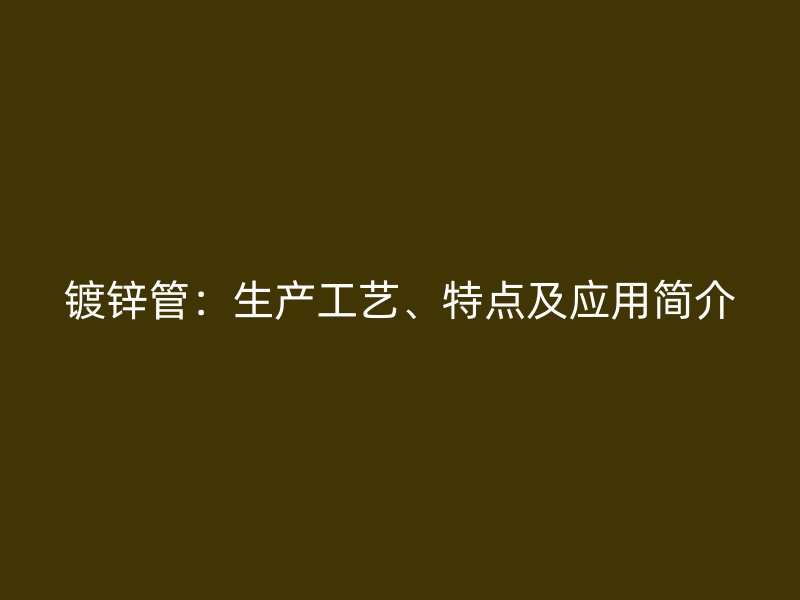 鍍鋅管：生產(chǎn)工藝、特點及應用簡介