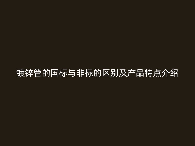 鍍鋅管的國標與非標的區(qū)別及產(chǎn)品特點介紹