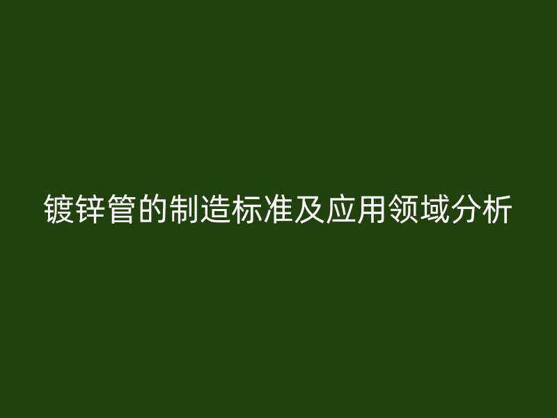 鍍鋅管的制造標(biāo)準(zhǔn)及應(yīng)用領(lǐng)域分析