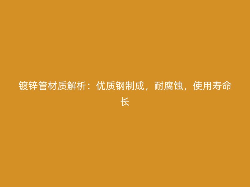 鍍鋅管材質(zhì)解析：優(yōu)質(zhì)鋼制成，耐腐蝕，使用壽命長
