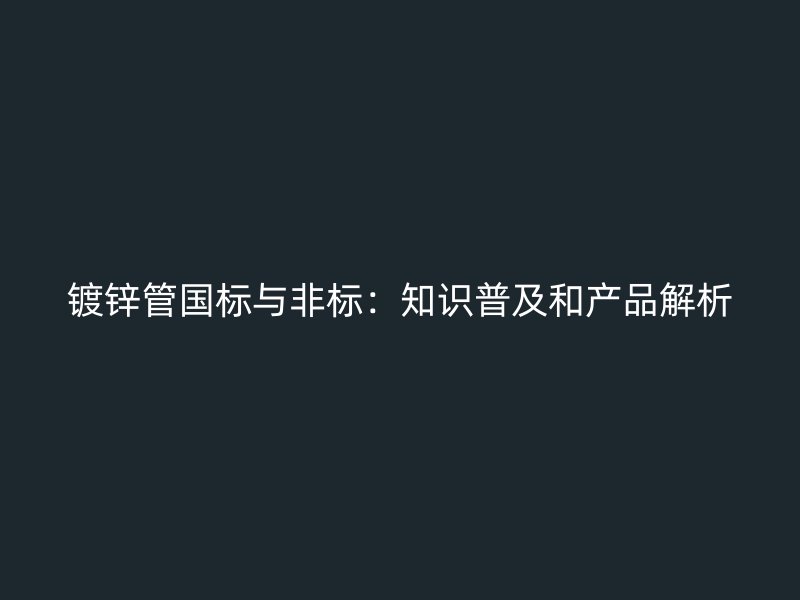 鍍鋅管國標(biāo)與非標(biāo)：知識(shí)普及和產(chǎn)品解析