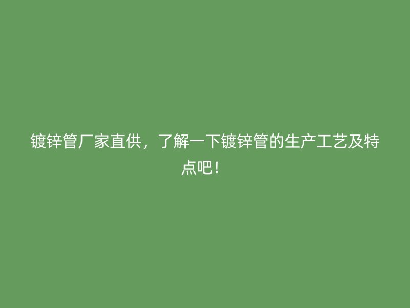 鍍鋅管廠家直供，了解一下鍍鋅管的生產(chǎn)工藝及特點吧！