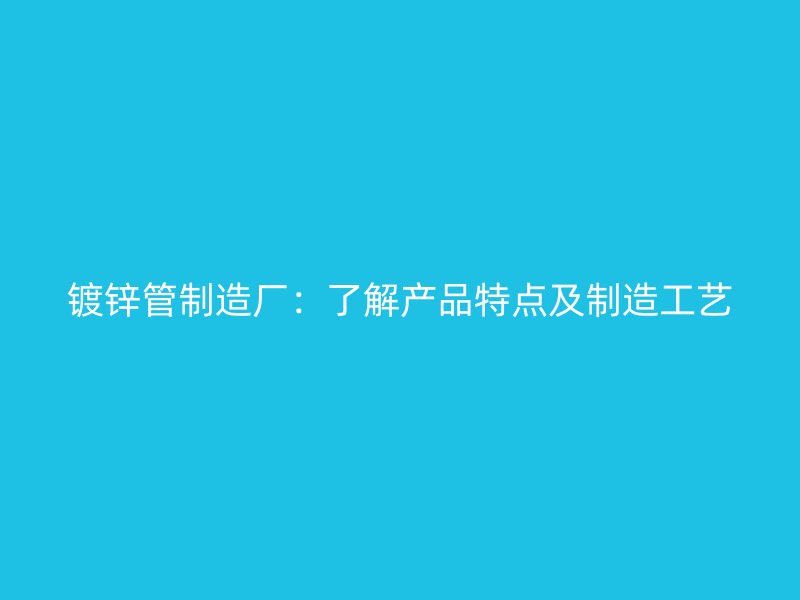 鍍鋅管制造廠：了解產(chǎn)品特點及制造工藝