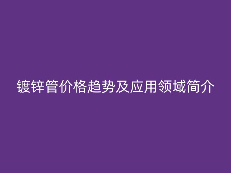 鍍鋅管價(jià)格趨勢(shì)及應(yīng)用領(lǐng)域簡(jiǎn)介