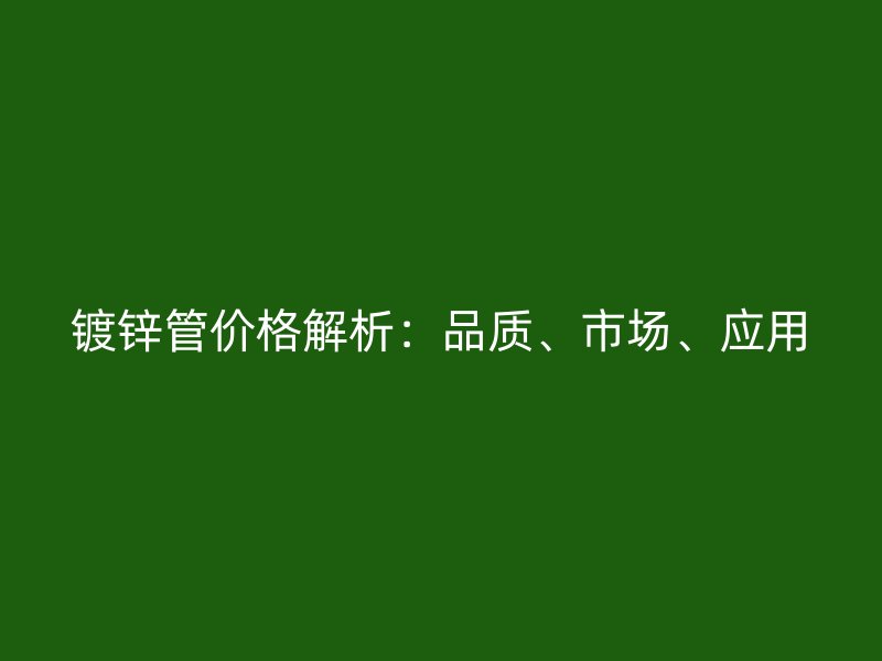 鍍鋅管價格解析：品質(zhì)、市場、應(yīng)用