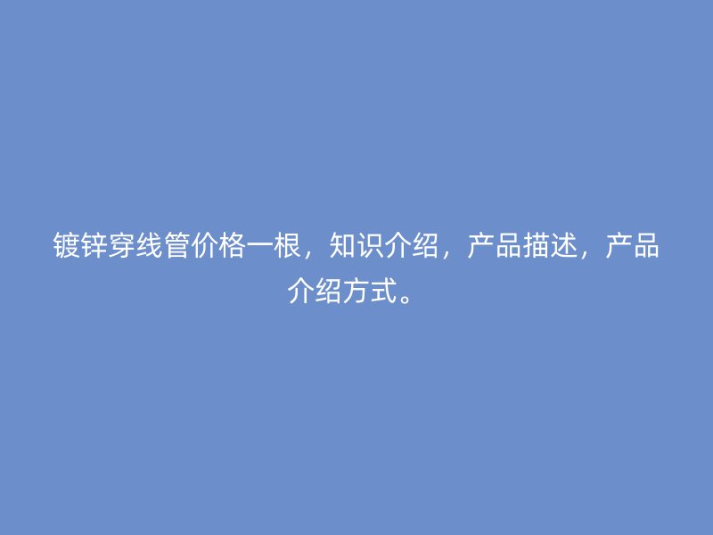鍍鋅穿線管價格一根，知識介紹，產(chǎn)品描述，產(chǎn)品介紹方式。