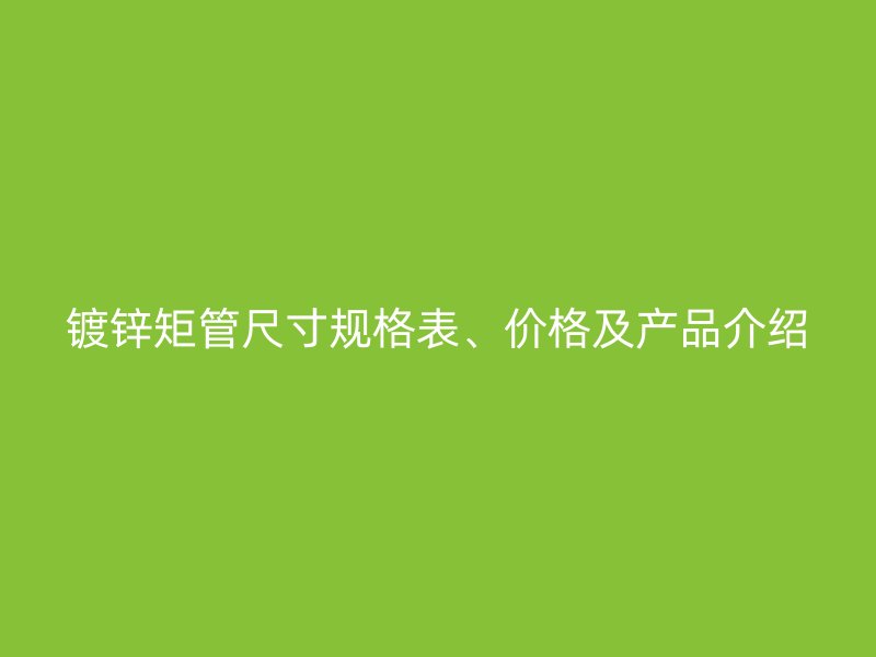 鍍鋅矩管尺寸規(guī)格表、價(jià)格及產(chǎn)品介紹