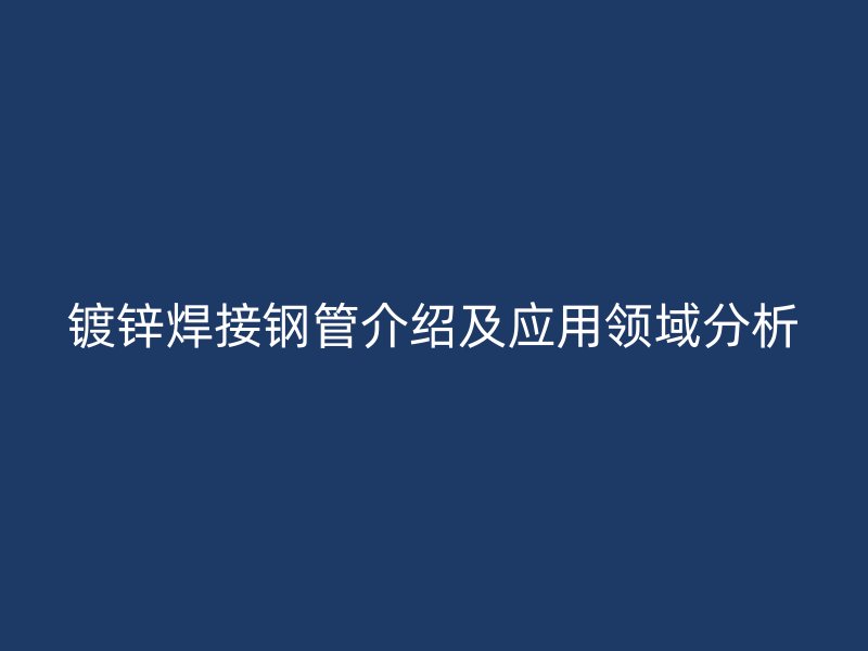 鍍鋅焊接鋼管介紹及應(yīng)用領(lǐng)域分析