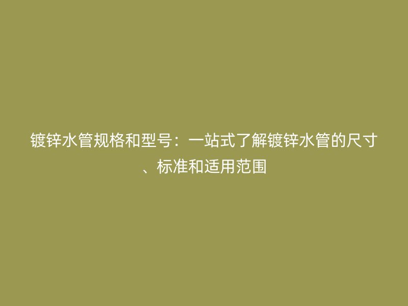 鍍鋅水管規(guī)格和型號：一站式了解鍍鋅水管的尺寸、標(biāo)準(zhǔn)和適用范圍