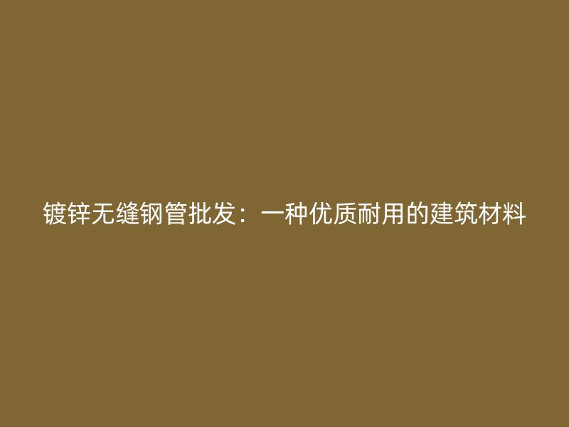 鍍鋅無(wú)縫鋼管批發(fā)：一種優(yōu)質(zhì)耐用的建筑材料