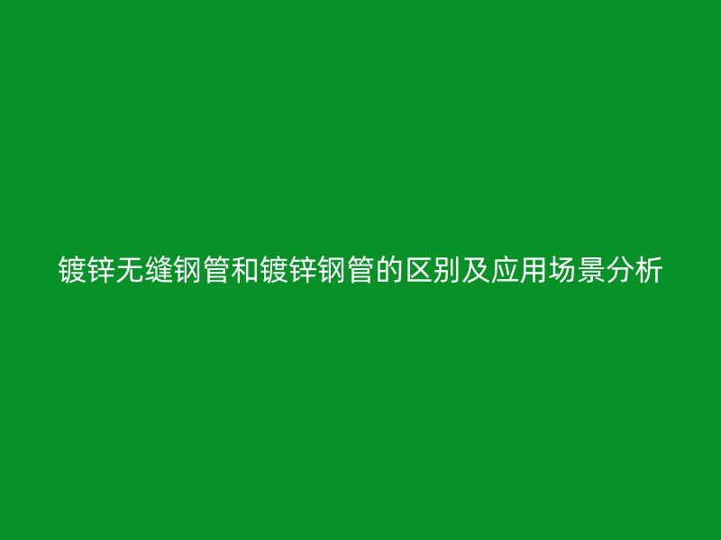 鍍鋅無縫鋼管和鍍鋅鋼管的區(qū)別及應(yīng)用場景分析