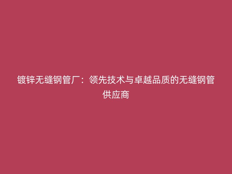 鍍鋅無縫鋼管廠：領(lǐng)先技術(shù)與卓越品質(zhì)的無縫鋼管供應(yīng)商