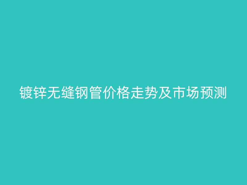 鍍鋅無縫鋼管價(jià)格走勢及市場預(yù)測