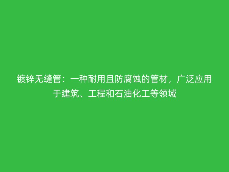 鍍鋅無(wú)縫管：一種耐用且防腐蝕的管材，廣泛應(yīng)用于建筑、工程和石油化工等領(lǐng)域