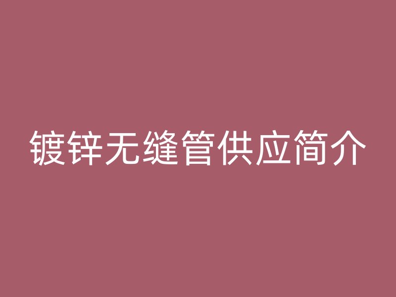 鍍鋅無縫管供應(yīng)簡(jiǎn)介