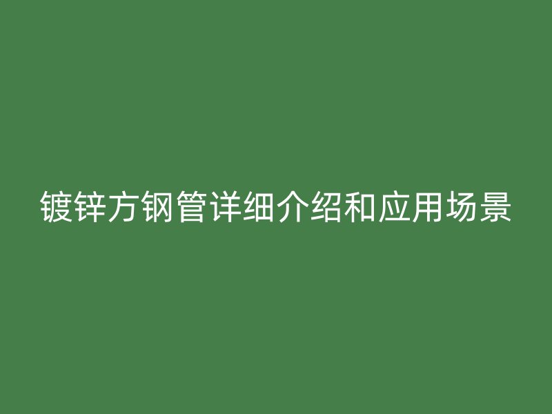 鍍鋅方鋼管詳細(xì)介紹和應(yīng)用場(chǎng)景