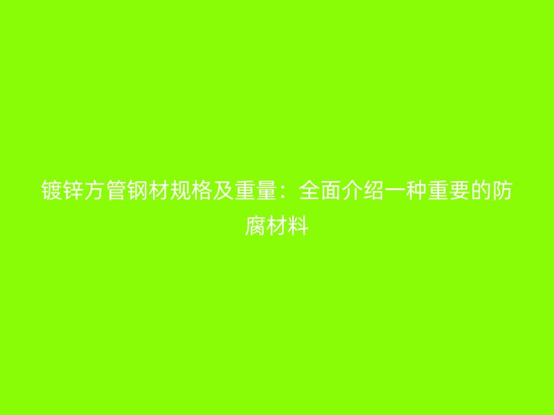 鍍鋅方管鋼材規(guī)格及重量：全面介紹一種重要的防腐材料