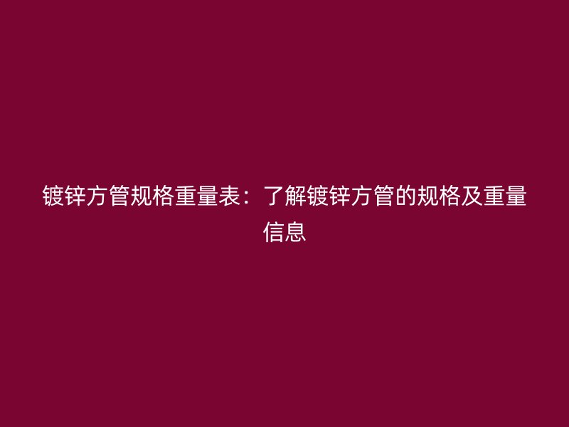 鍍鋅方管規(guī)格重量表：了解鍍鋅方管的規(guī)格及重量信息