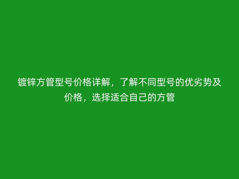 鍍鋅方管型號(hào)價(jià)格詳解，了解不同型號(hào)的優(yōu)劣勢(shì)及價(jià)格，選擇適合自己的方管