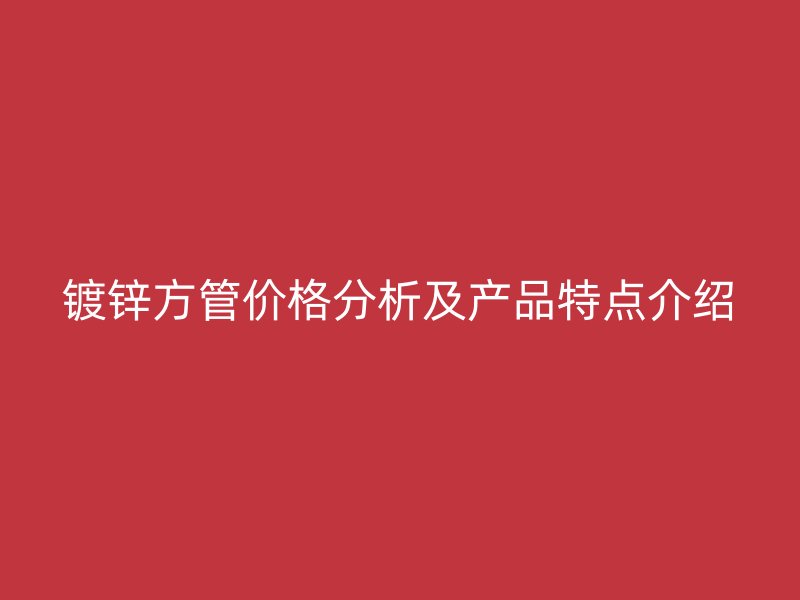 鍍鋅方管價格分析及產(chǎn)品特點介紹