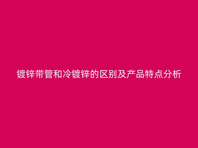 鍍鋅帶管和冷鍍鋅的區(qū)別及產品特點分析