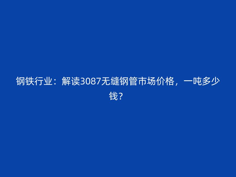 鋼鐵行業(yè)：解讀3087無縫鋼管市場價(jià)格，一噸多少錢？