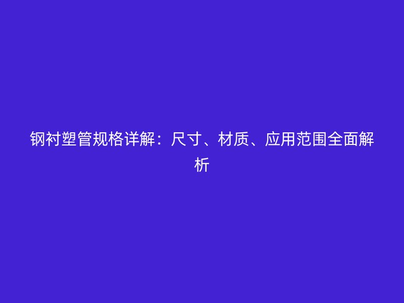 鋼襯塑管規(guī)格詳解：尺寸、材質(zhì)、應(yīng)用范圍全面解析