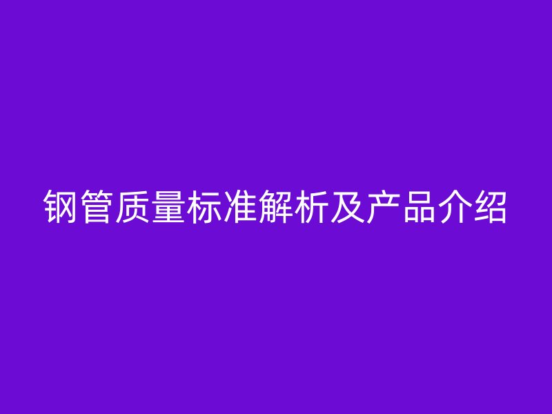 鋼管質(zhì)量標(biāo)準(zhǔn)解析及產(chǎn)品介紹