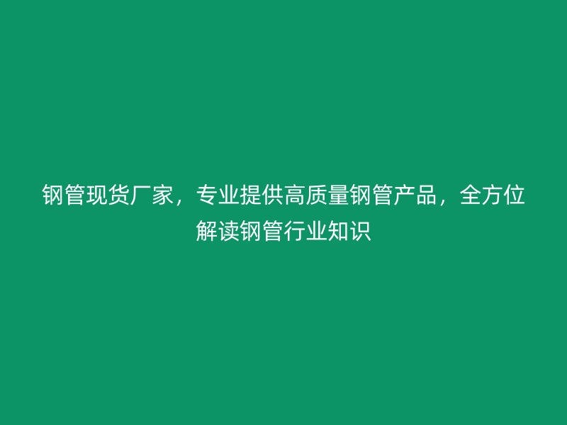 鋼管現(xiàn)貨廠家，專業(yè)提供高質(zhì)量鋼管產(chǎn)品，全方位解讀鋼管行業(yè)知識