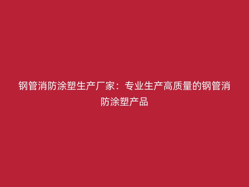 鋼管消防涂塑生產(chǎn)廠家：專業(yè)生產(chǎn)高質(zhì)量的鋼管消防涂塑產(chǎn)品