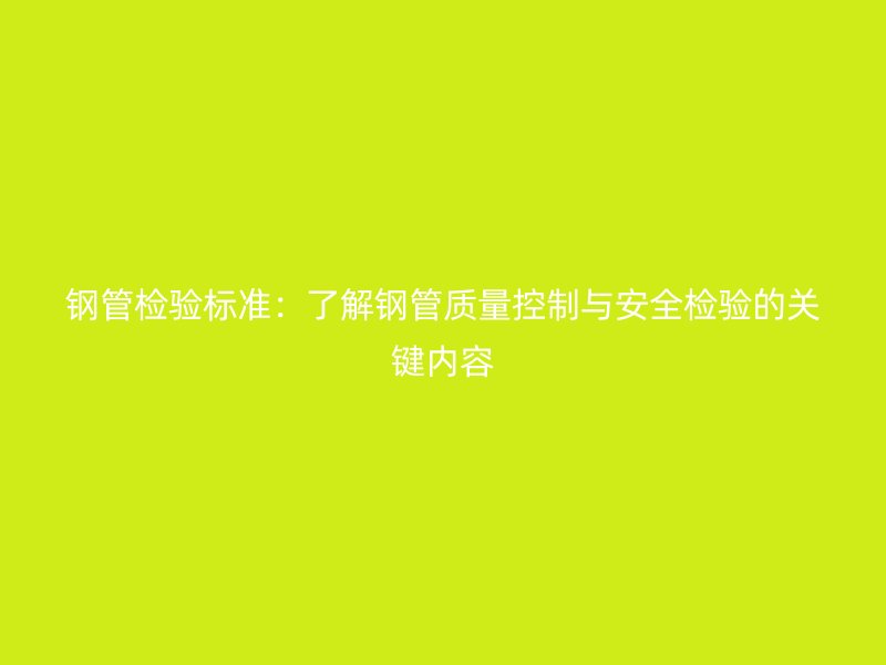 鋼管檢驗(yàn)標(biāo)準(zhǔn)：了解鋼管質(zhì)量控制與安全檢驗(yàn)的關(guān)鍵內(nèi)容