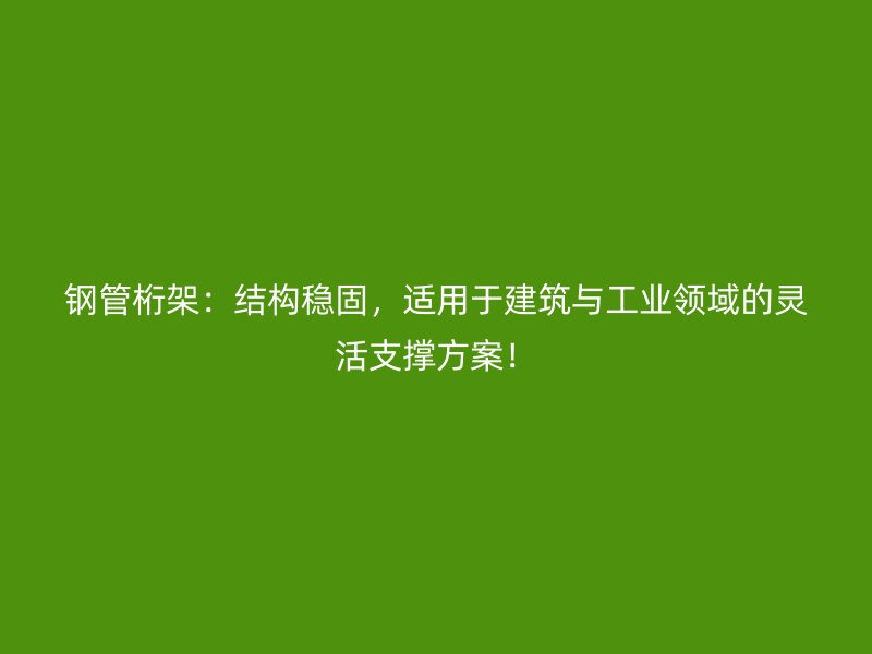 鋼管桁架：結(jié)構(gòu)穩(wěn)固，適用于建筑與工業(yè)領(lǐng)域的靈活支撐方案！
