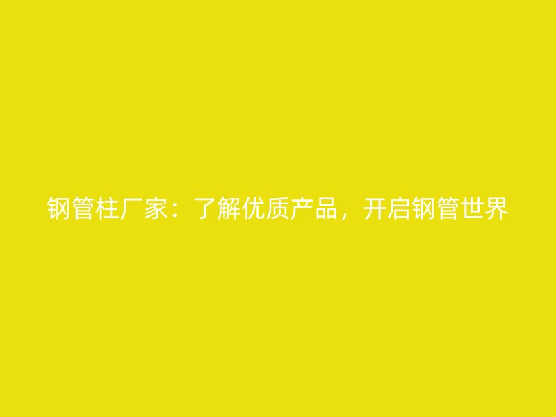 鋼管柱廠家：了解優(yōu)質產(chǎn)品，開啟鋼管世界
